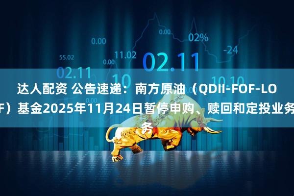 达人配资 公告速递：南方原油（QDII-FOF-LOF）基金2025年11月24日暂停申购、赎回和定投业务