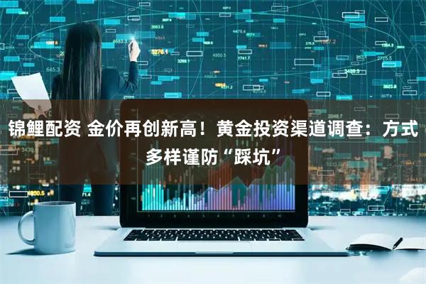 锦鲤配资 金价再创新高！黄金投资渠道调查：方式多样谨防“踩坑”