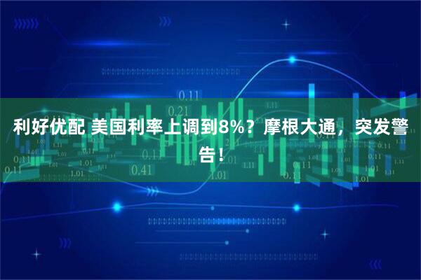 利好优配 美国利率上调到8%？摩根大通，突发警告！