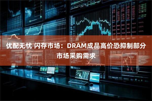 优配无忧 闪存市场：DRAM成品高价恐抑制部分市场采购需求