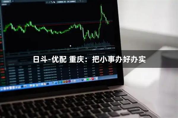 日斗-优配 重庆：把小事办好办实