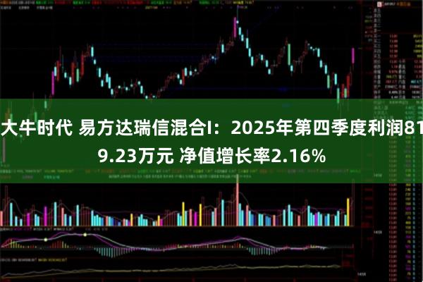 大牛时代 易方达瑞信混合I：2025年第四季度利润819.23万元 净值增长率2.16%