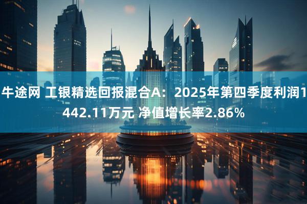 牛途网 工银精选回报混合A：2025年第四季度利润1442.11万元 净值增长率2.86%