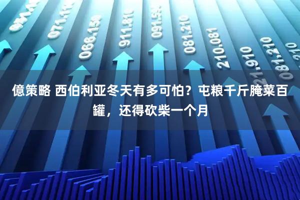 億策略 西伯利亚冬天有多可怕？屯粮千斤腌菜百罐，还得砍柴一个月