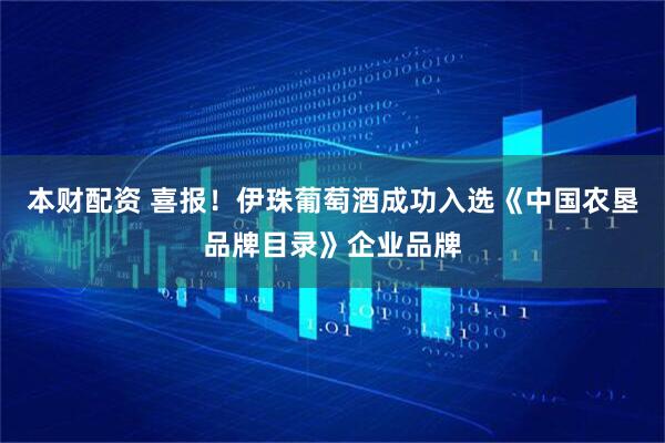 本财配资 喜报！伊珠葡萄酒成功入选《中国农垦品牌目录》企业品牌