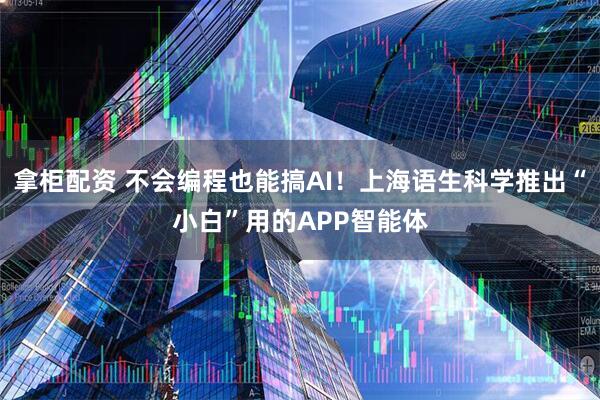 拿柜配资 不会编程也能搞AI！上海语生科学推出“小白”用的APP智能体