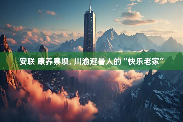 安联 康养寨坝, 川渝避暑人的“快乐老家”