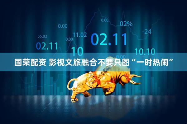 国荣配资 影视文旅融合不要只图“一时热闹”